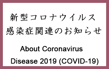 新型コロナウイルス感染症関連のお知らせ  About Coronavirus Disease 2019 (COVID-19)
